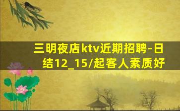 三明夜店ktv近期招聘-日结12_15/起客人素质好